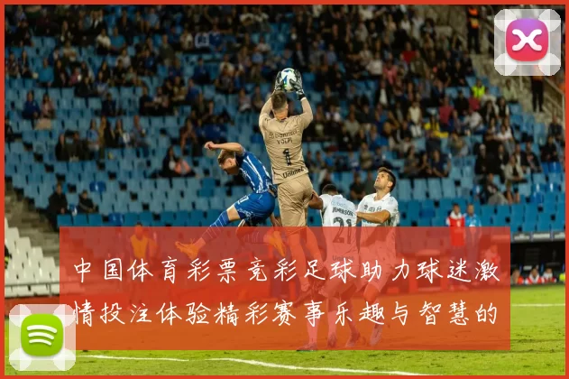 中国体育彩票竞彩足球助力球迷激情投注体验精彩赛事乐趣与智慧的完美结合