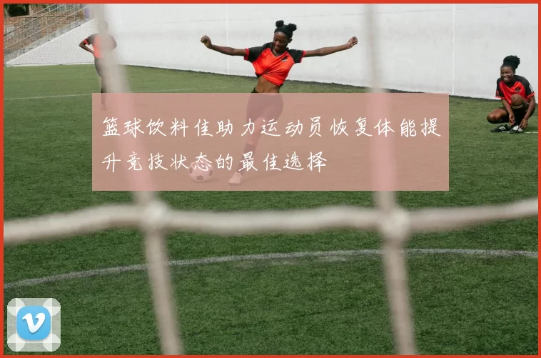 篮球饮料佳助力运动员恢复体能提升竞技状态的最佳选择