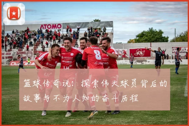 篮球传奇说：探索伟大球员背后的故事与不为人知的奋斗历程
