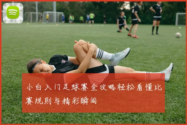 小白入门足球赛全攻略轻松看懂比赛规则与精彩瞬间