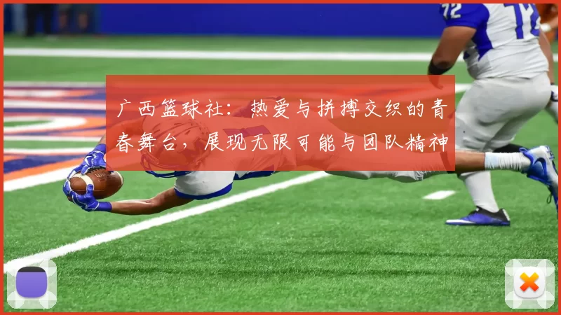 广西篮球社：热爱与拼搏交织的青春舞台，展现无限可能与团队精神