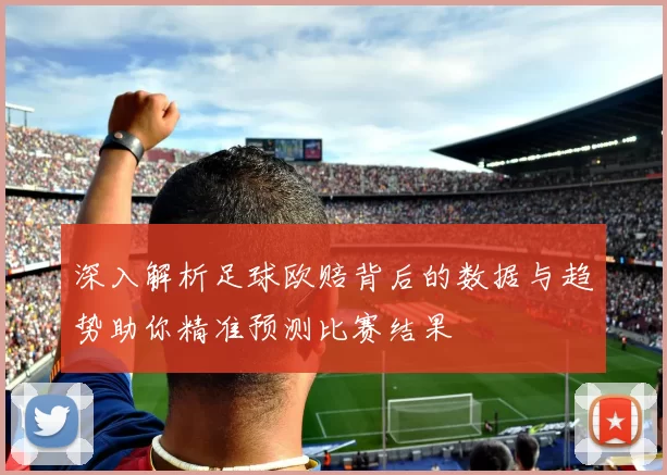 深入解析足球欧赔背后的数据与趋势助你精准预测比赛结果