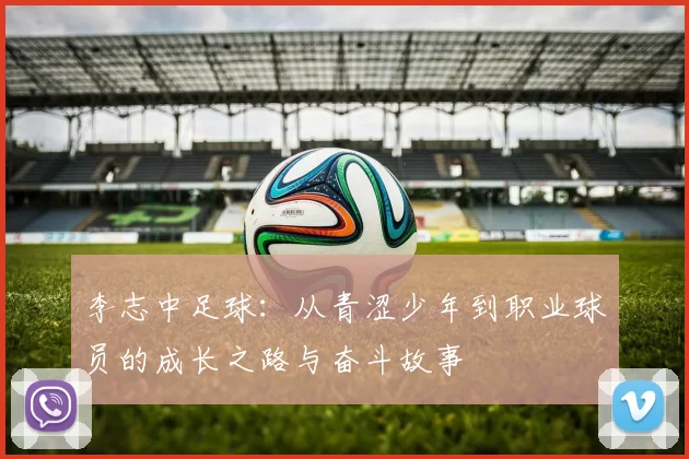李志中足球：从青涩少年到职业球员的成长之路与奋斗故事