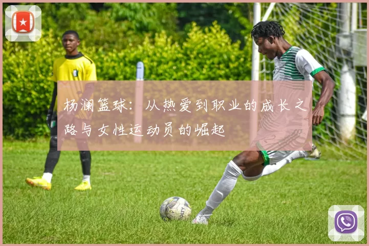 杨澜篮球：从热爱到职业的成长之路与女性运动员的崛起