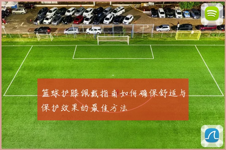 篮球护膝佩戴指南如何确保舒适与保护效果的最佳方法