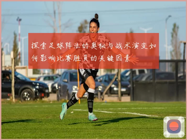 探索足球阵法的奥秘与战术演变如何影响比赛胜负的关键因素