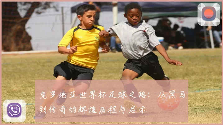 克罗地亚世界杯足球之路：从黑马到传奇的辉煌历程与启示